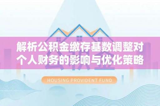 马公解析公积金缴存基数调整对个人财务的影响与优化策略