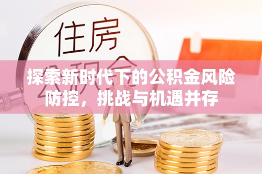 马公探索新时代下的公积金风险防控，挑战与机遇并存
