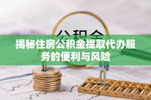 马公揭秘住房公积金提取代办服务的便利与风险