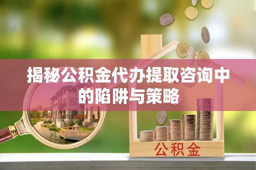 马公揭秘公积金代办提取咨询中的陷阱与策略