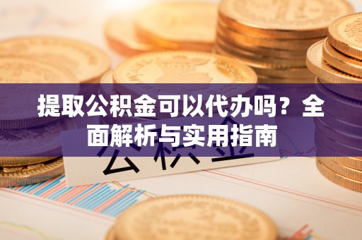 马公提取公积金可以代办吗？全面解析与实用指南