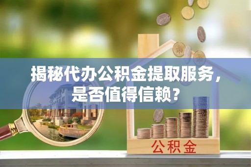 马公揭秘代办公积金提取服务，是否值得信赖？