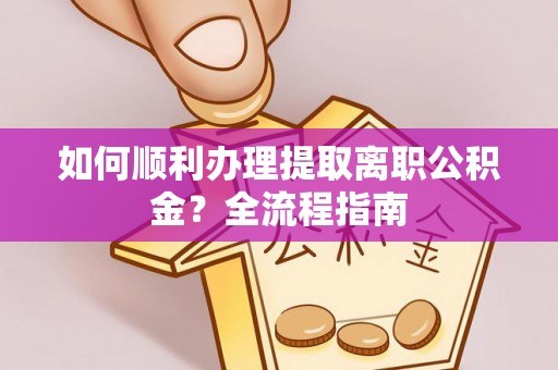 马公如何顺利办理提取离职公积金？全流程指南