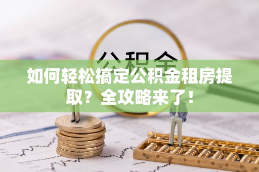 马公如何轻松搞定公积金租房提取？全攻略来了！