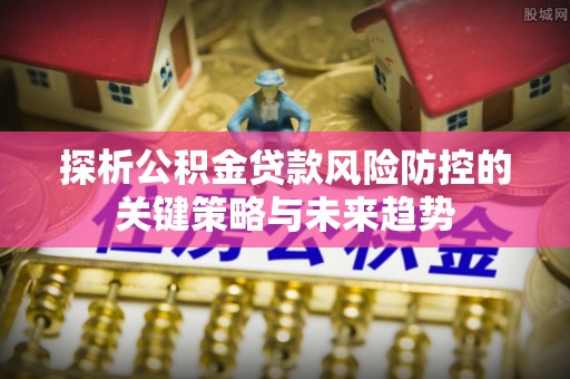 马公探析公积金贷款风险防控的关键策略与未来趋势