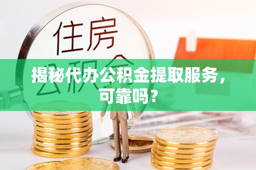 马公揭秘代办公积金提取服务，可靠吗？