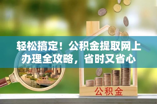马公轻松搞定！公积金提取网上办理全攻略，省时又省心