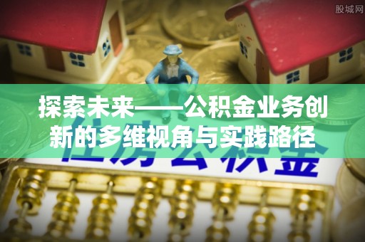 马公探索未来——公积金业务创新的多维视角与实践路径