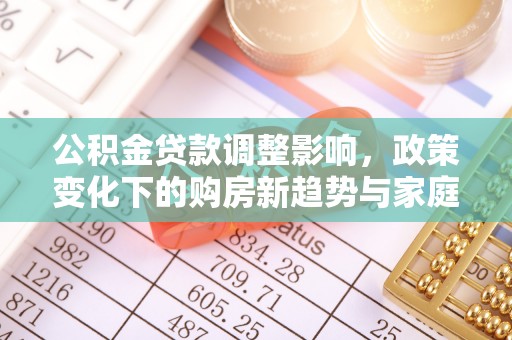 马公公积金贷款调整影响，政策变化下的购房新趋势与家庭财务规划