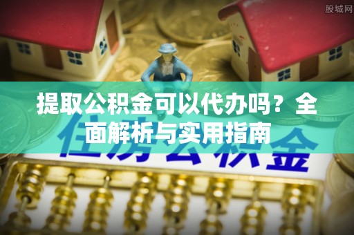 马公提取公积金可以代办吗？全面解析与实用指南