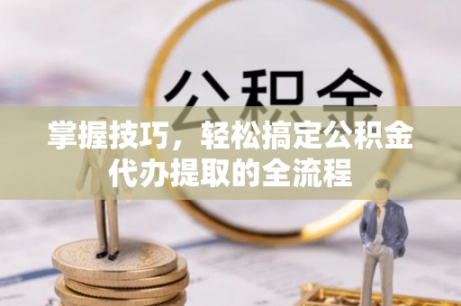 马公掌握技巧，轻松搞定公积金代办提取的全流程