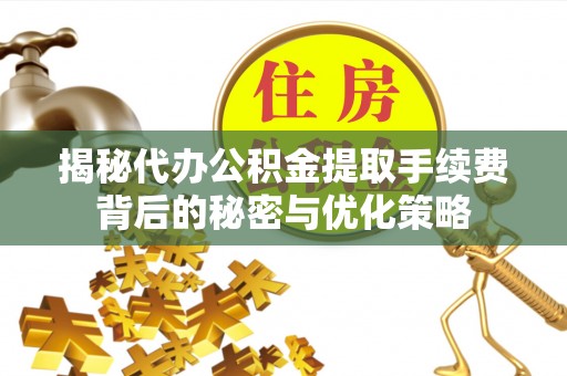 马公揭秘代办公积金提取手续费背后的秘密与优化策略