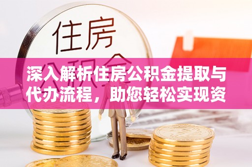 马公深入解析住房公积金提取与代办流程，助您轻松实现资金利用最大化