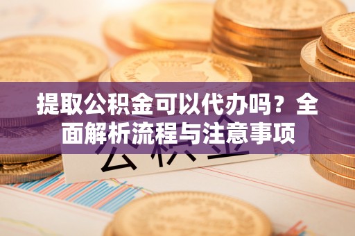 马公提取公积金可以代办吗？全面解析流程与注意事项