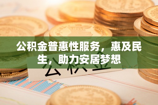 马公公积金普惠性服务，惠及民生，助力安居梦想