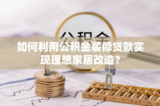 马公如何利用公积金装修贷款实现理想家居改造？