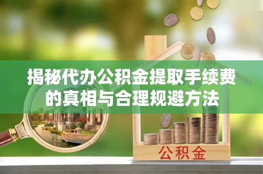 马公揭秘代办公积金提取手续费的真相与合理规避方法