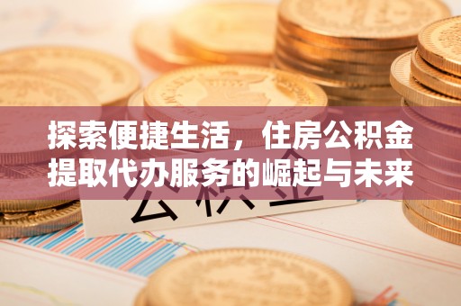 马公探索便捷生活，住房公积金提取代办服务的崛起与未来趋势