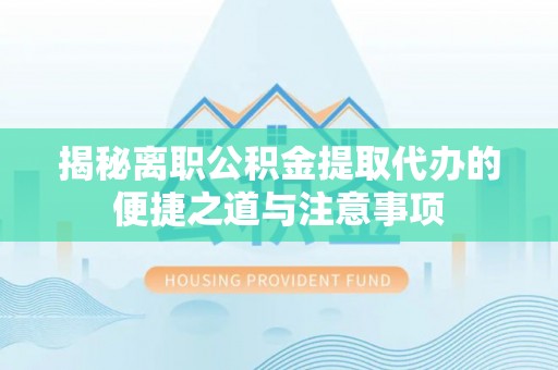 马公揭秘离职公积金提取代办的便捷之道与注意事项