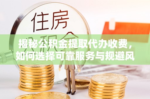 马公揭秘公积金提取代办收费，如何选择可靠服务与规避风险