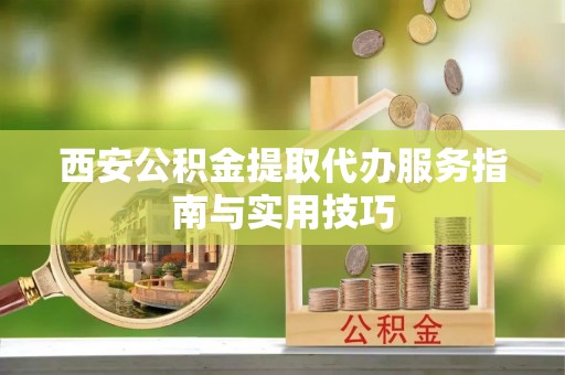 马公西安公积金提取代办服务指南与实用技巧
