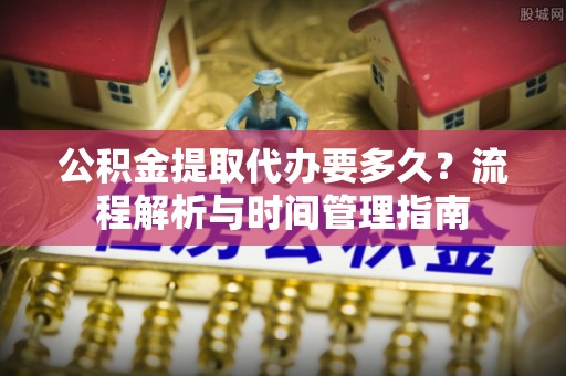 马公公积金提取代办要多久？流程解析与时间管理指南