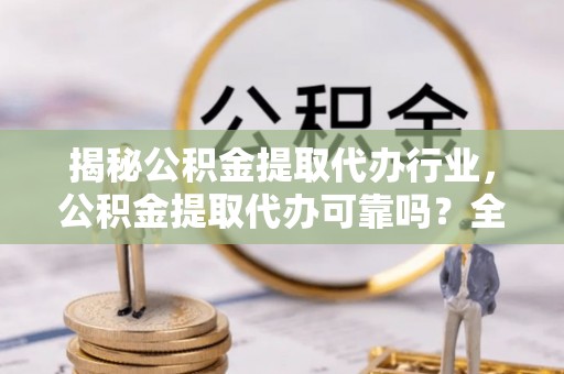 马公揭秘公积金提取代办行业，公积金提取代办可靠吗？全面解析与风险规避