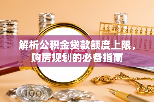 马公解析公积金贷款额度上限，购房规划的必备指南
