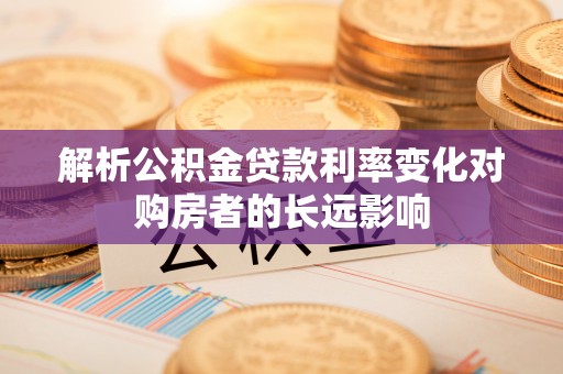 马公解析公积金贷款利率变化对购房者的长远影响