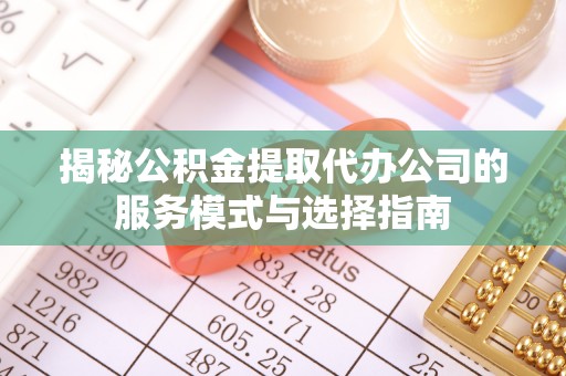 马公揭秘公积金提取代办公司的服务模式与选择指南