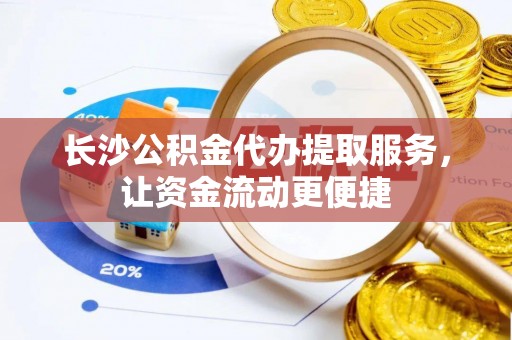 马公长沙公积金代办提取服务，让资金流动更便捷