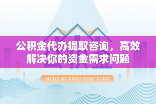 马公公积金代办提取咨询，高效解决你的资金需求问题