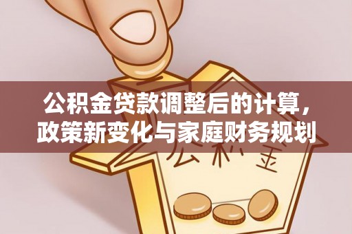 马公公积金贷款调整后的计算，政策新变化与家庭财务规划