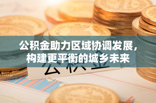 马公公积金助力区域协调发展，构建更平衡的城乡未来