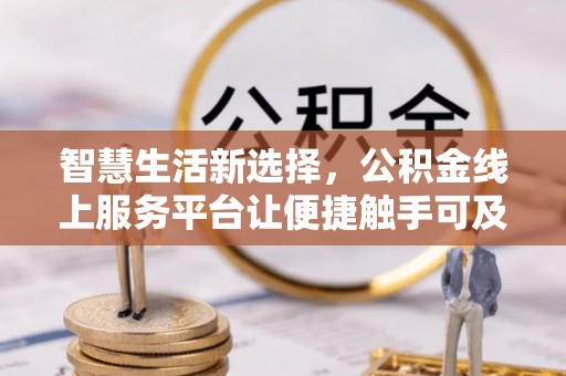 马公智慧生活新选择，公积金线上服务平台让便捷触手可及