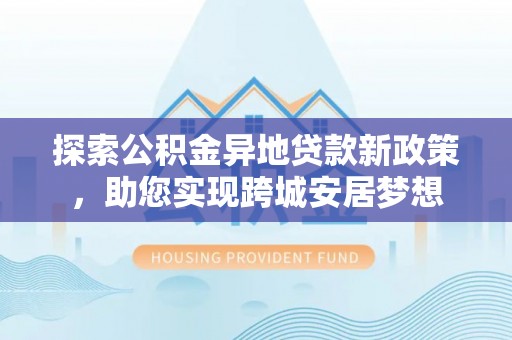 马公探索公积金异地贷款新政策，助您实现跨城安居梦想