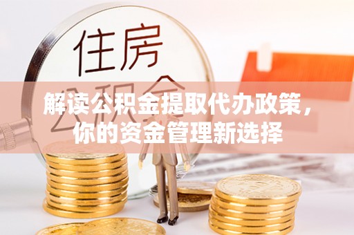 马公解读公积金提取代办政策，你的资金管理新选择
