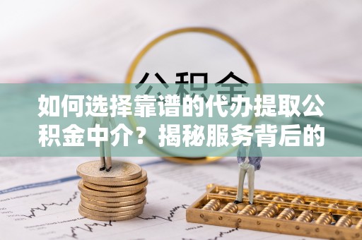 马公如何选择靠谱的代办提取公积金中介？揭秘服务背后的真相