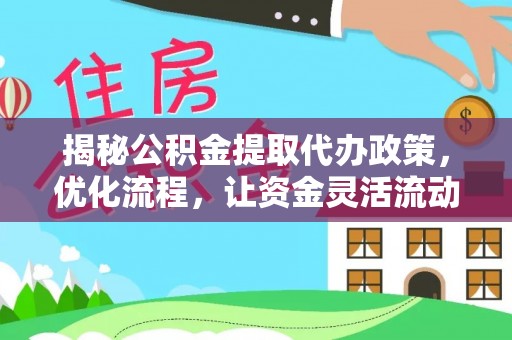 马公揭秘公积金提取代办政策，优化流程，让资金灵活流动