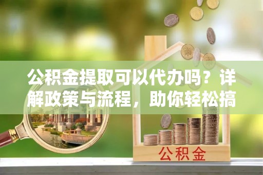 马公公积金提取可以代办吗？详解政策与流程，助你轻松搞定！