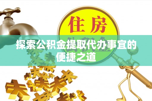 马公探索公积金提取代办事宜的便捷之道