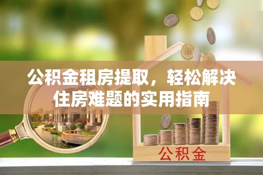 马公公积金租房提取，轻松解决住房难题的实用指南