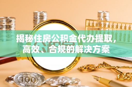 马公揭秘住房公积金代办提取，高效、合规的解决方案