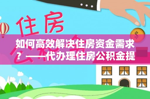 马公如何高效解决住房资金需求？——代办理住房公积金提取服务全解析