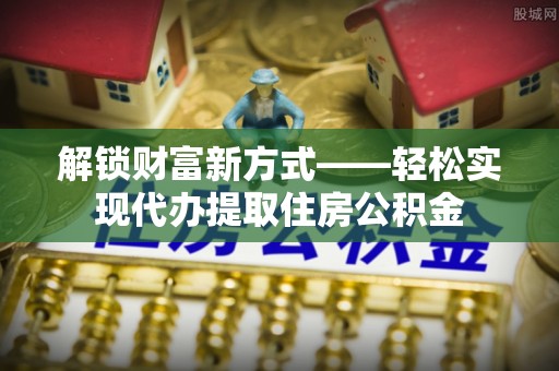 马公解锁财富新方式——轻松实现代办提取住房公积金