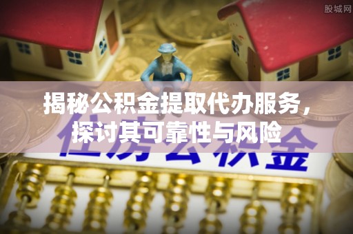 马公揭秘公积金提取代办服务，探讨其可靠性与风险