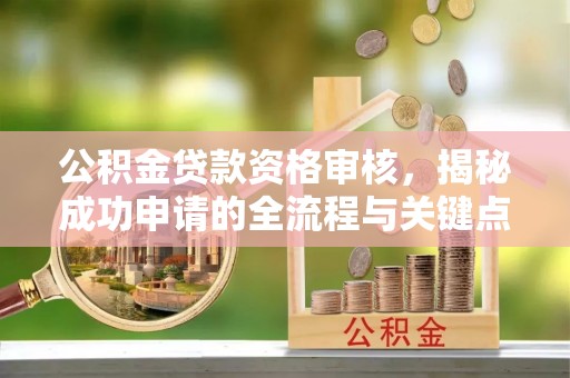 马公公积金贷款资格审核，揭秘成功申请的全流程与关键点