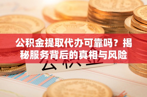 马公公积金提取代办可靠吗？揭秘服务背后的真相与风险