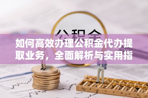 马公如何高效办理公积金代办提取业务，全面解析与实用指南
