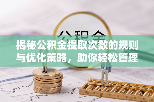 马公揭秘公积金提取次数的规则与优化策略，助你轻松管理财务